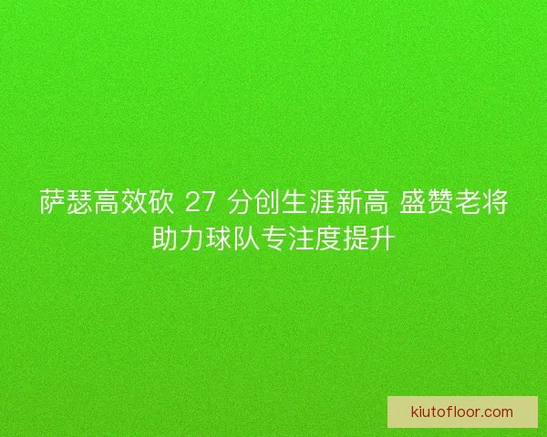 萨瑟高效砍 27 分创生涯新高 盛赞老将助力球队专注度提升