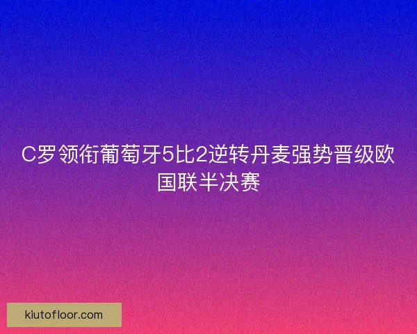 C罗领衔葡萄牙5比2逆转丹麦强势晋级欧国联半决赛