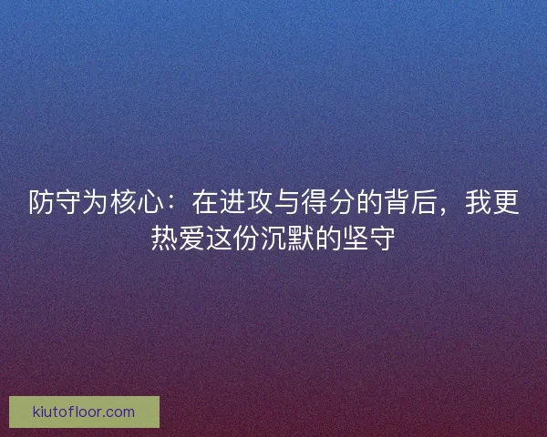 防守为核心：在进攻与得分的背后，我更热爱这份沉默的坚守