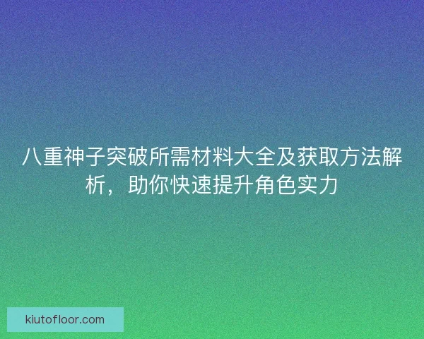 八重神子突破所需材料大全及获取方法解析,助你快速提升角色实力 八重神子突破所需材料大全及获取方法解析,助你快速提升角色实力