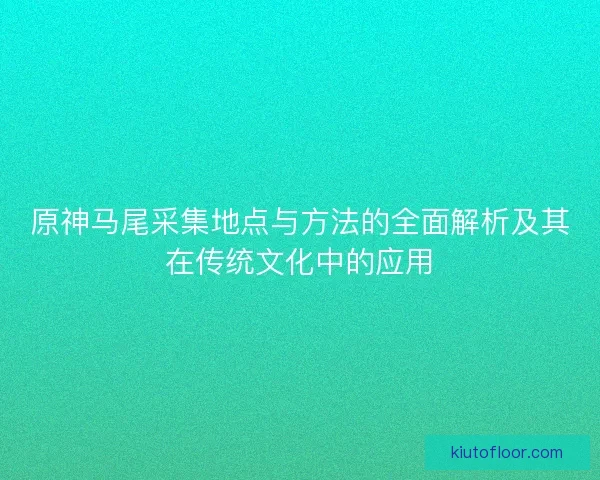 原神马尾采集地点与方法的全面解析及其在传统文化中的应用 原神马尾采集地点与方法的全面解析及其在传统文化中的应用