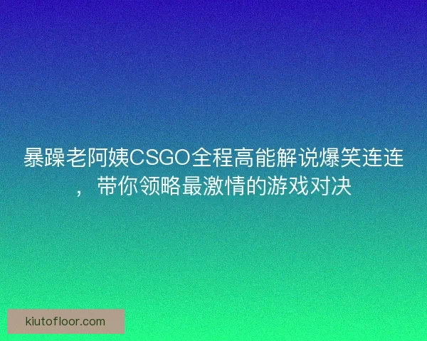 暴躁老阿姨CSGO全程高能解说爆笑连连,带你领略最激情的游戏对决 暴躁老阿姨CSGO全程高能解说爆笑连连,带你领略最激情的游戏对决
