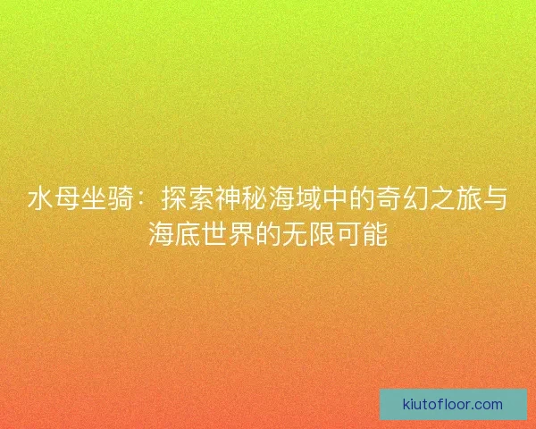 水母坐骑:探索神秘海域中的奇幻之旅与海底世界的无限可能 水母坐骑:探索神秘海域中的奇幻之旅与海底世界的无限可能
