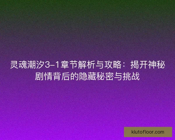 灵魂潮汐3-1章节解析与攻略:揭开神秘剧情背后的隐藏秘密与挑战 灵魂潮汐3-1章节解析与攻略:揭开神秘剧情背后的隐藏秘密与挑战