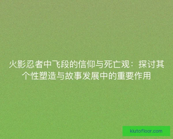 火影忍者中飞段的信仰与死亡观：探讨其个性塑造与故事发展中的重要作用