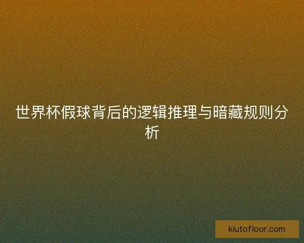 世界杯假球背后的逻辑推理与暗藏规则分析 世界杯假球背后的逻辑推理与暗藏规则分析