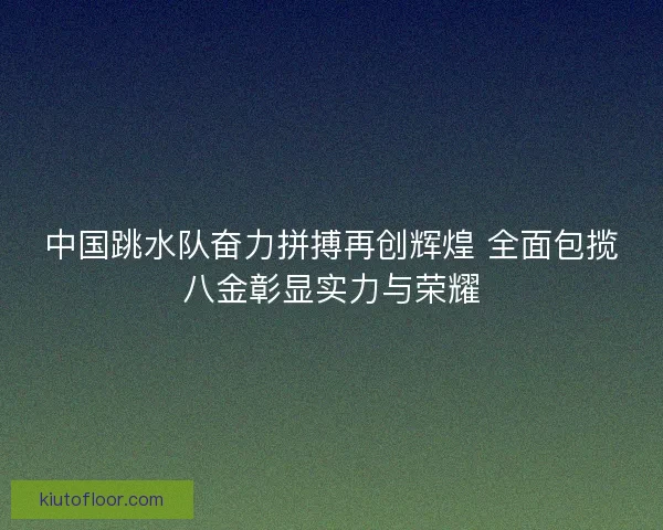 中国跳水队奋力拼搏再创辉煌 全面包揽八金彰显实力与荣耀 中国跳水队奋力拼搏再创辉煌 全面包揽八金彰显实力与荣耀