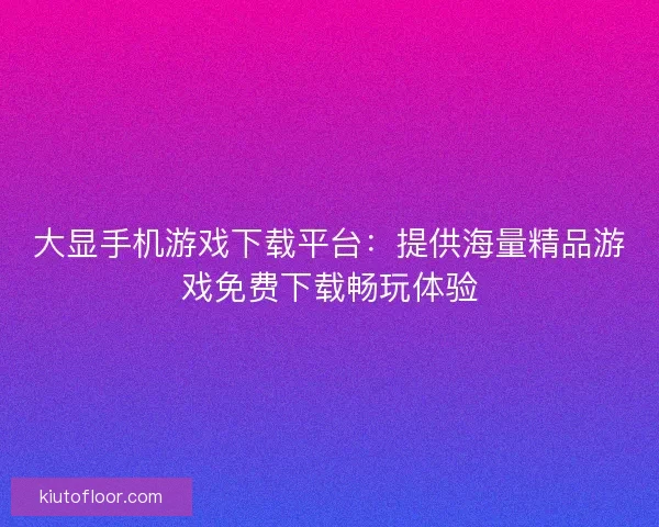 大显手机游戏下载平台：提供海量精品游戏免费下载畅玩体验