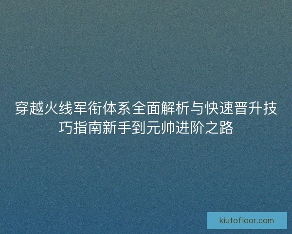 穿越火线军衔体系全面解析与快速晋升技巧指南新手到元帅进阶之路