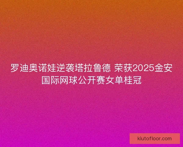 罗迪奥诺娃逆袭塔拉鲁德 荣获2025金安国际网球公开赛女单桂冠 罗迪奥诺娃逆袭塔拉鲁德 荣获2025金安国际网球公开赛女单桂冠