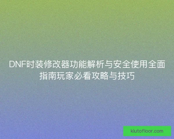 DNF时装修改器功能解析与安全使用全面指南玩家必看攻略与技巧 DNF时装修改器功能解析与安全使用全面指南玩家必看攻略与技巧