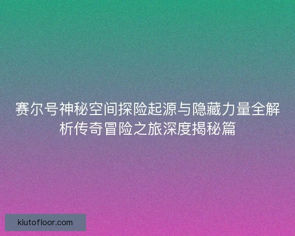 赛尔号神秘空间探险起源与隐藏力量全解析传奇冒险之旅深度揭秘篇