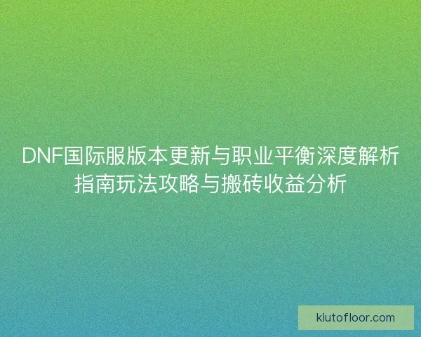 DNF国际服版本更新与职业平衡深度解析指南玩法攻略与搬砖收益分析