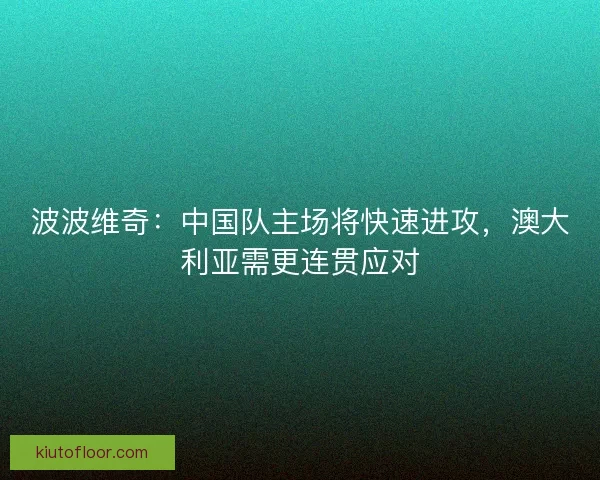 波波维奇：中国队主场将快速进攻，澳大利亚需更连贯应对