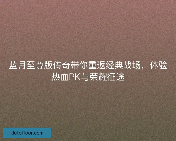 蓝月至尊版传奇带你重返经典战场，体验热血PK与荣耀征途