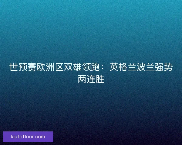 世预赛欧洲区双雄领跑：英格兰波兰强势两连胜