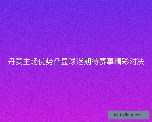 丹麦主场优势凸显球迷期待赛事精彩对决 丹麦主场优势凸显球迷期待赛事精彩对决
