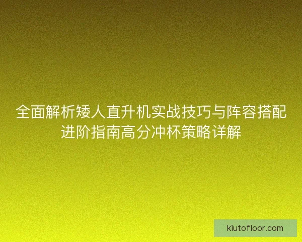 全面解析矮人直升机实战技巧与阵容搭配进阶指南高分冲杯策略详解