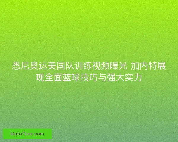 悉尼奥运美国队训练视频曝光 加内特展现全面篮球技巧与强大实力