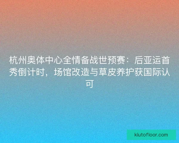 杭州奥体中心全情备战世预赛：后亚运首秀倒计时，场馆改造与草皮养护获国际认可