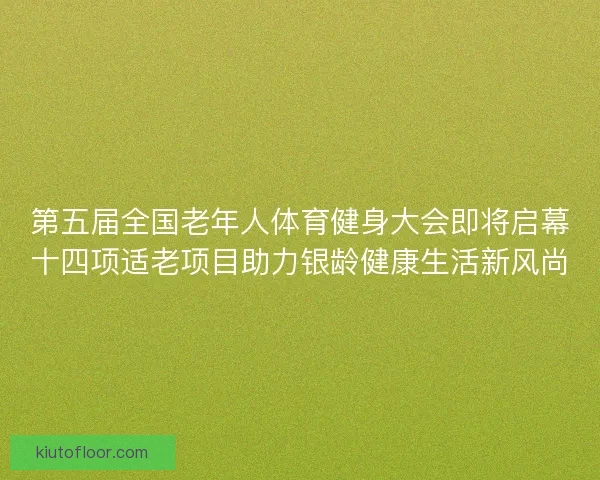 第五届全国老年人体育健身大会即将启幕十四项适老项目助力银龄健康生活新风尚