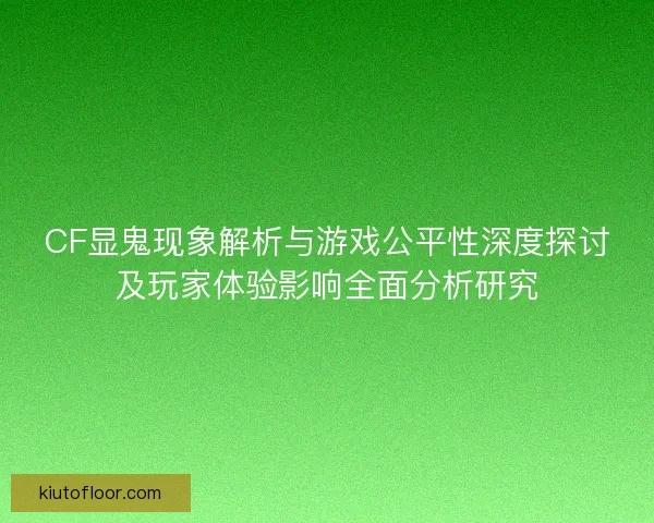 CF显鬼现象解析与游戏公平性深度探讨及玩家体验影响全面分析研究 CF显鬼现象解析与游戏公平性深度探讨及玩家体验影响全面分析研究