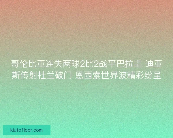 哥伦比亚连失两球2比2战平巴拉圭 迪亚斯传射杜兰破门 恩西索世界波精彩纷呈