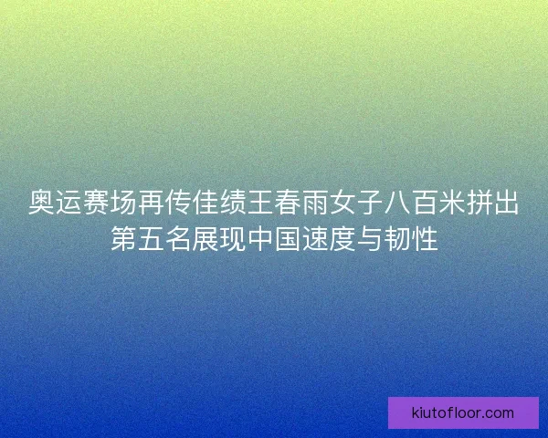 奥运赛场再传佳绩王春雨女子八百米拼出第五名展现中国速度与韧性 奥运赛场再传佳绩王春雨女子八百米拼出第五名展现中国速度与韧性