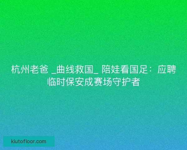 杭州老爸 _曲线救国_ 陪娃看国足:应聘临时保安成赛场守护者 杭州老爸 _曲线救国_ 陪娃看国足:应聘临时保安成赛场守护者