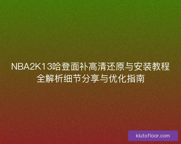 NBA2K13哈登面补高清还原与安装教程全解析细节分享与优化指南 NBA2K13哈登面补高清还原与安装教程全解析细节分享与优化指南