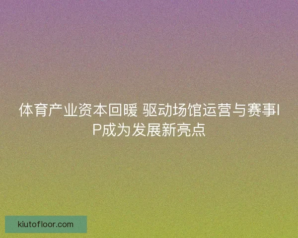 体育产业资本回暖 驱动场馆运营与赛事IP成为发展新亮点
