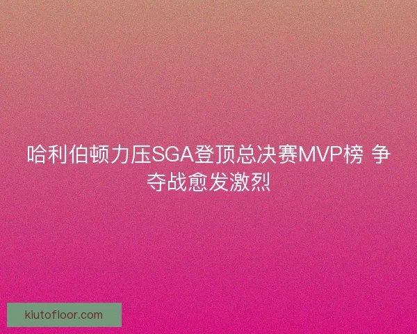 哈利伯顿力压SGA登顶总决赛MVP榜 争夺战愈发激烈 哈利伯顿力压SGA登顶总决赛MVP榜 争夺战愈发激烈