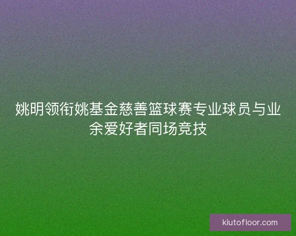 姚明领衔姚基金慈善篮球赛专业球员与业余爱好者同场竞技