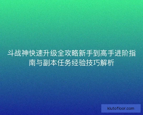 斗战神快速升级全攻略新手到高手进阶指南与副本任务经验技巧解析 斗战神快速升级全攻略新手到高手进阶指南与副本任务经验技巧解析