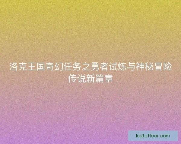洛克王国奇幻任务之勇者试炼与神秘冒险传说新篇章