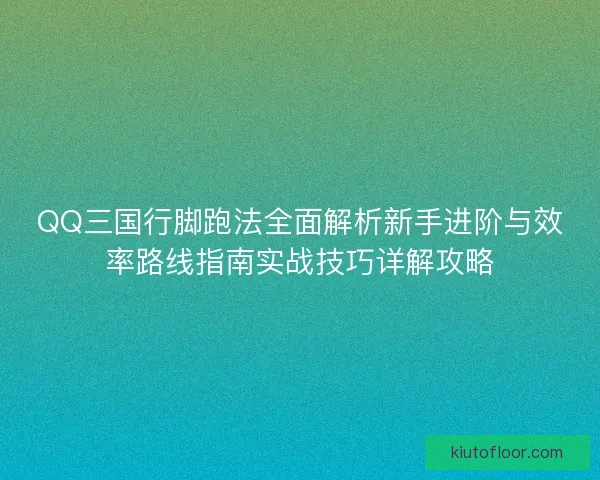 QQ三国行脚跑法全面解析新手进阶与效率路线指南实战技巧详解攻略 QQ三国行脚跑法全面解析新手进阶与效率路线指南实战技巧详解攻略