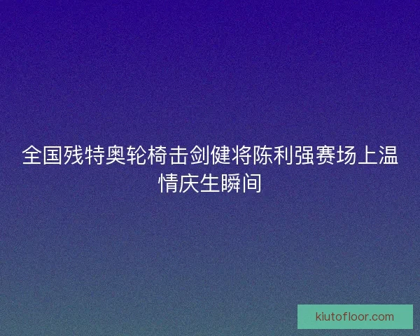 全国残特奥轮椅击剑健将陈利强赛场上温情庆生瞬间 全国残特奥轮椅击剑健将陈利强赛场上温情庆生瞬间