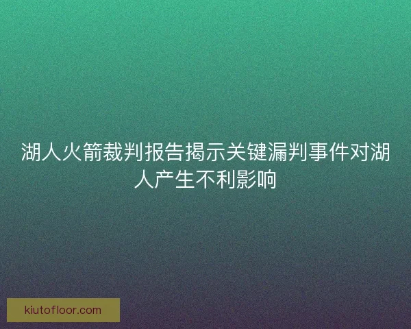 湖人火箭裁判报告揭示关键漏判事件对湖人产生不利影响 湖人火箭裁判报告揭示关键漏判事件对湖人产生不利影响
