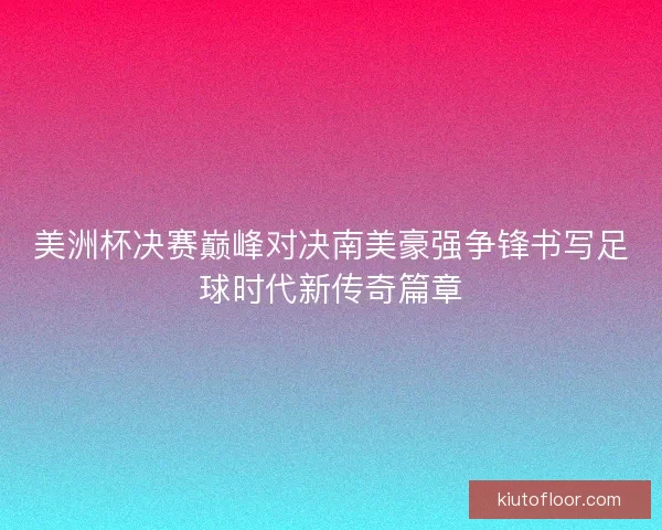 美洲杯决赛巅峰对决南美豪强争锋书写足球时代新传奇篇章 美洲杯决赛巅峰对决南美豪强争锋书写足球时代新传奇篇章