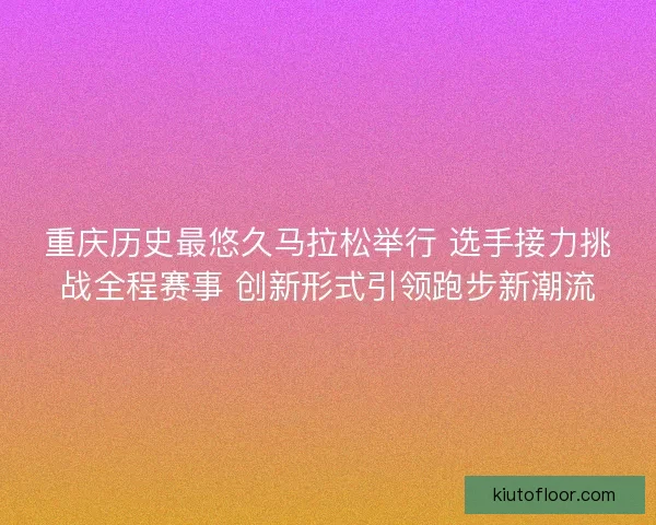 重庆历史最悠久马拉松举行 选手接力挑战全程赛事 创新形式引领跑步新潮流 重庆历史最悠久马拉松举行 选手接力挑战全程赛事 创新形式引领跑步新潮流
