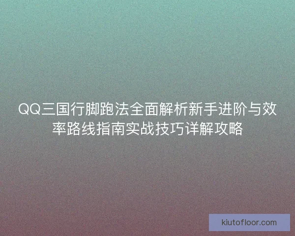 QQ三国行脚跑法全面解析新手进阶与效率路线指南实战技巧详解攻略 QQ三国行脚跑法全面解析新手进阶与效率路线指南实战技巧详解攻略
