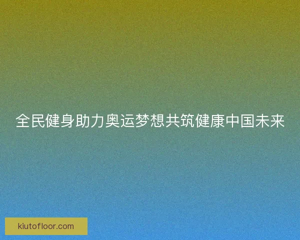全民健身助力奥运梦想共筑健康中国未来