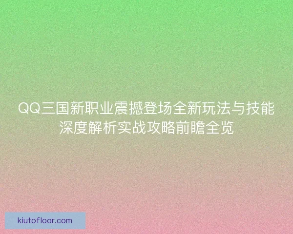 QQ三国新职业震撼登场全新玩法与技能深度解析实战攻略前瞻全览 QQ三国新职业震撼登场全新玩法与技能深度解析实战攻略前瞻全览