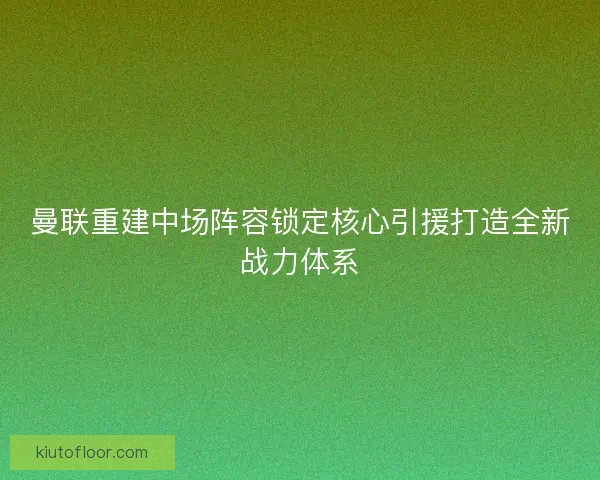 曼联重建中场阵容锁定核心引援打造全新战力体系 曼联重建中场阵容锁定核心引援打造全新战力体系