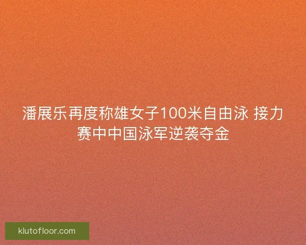 潘展乐再度称雄女子100米自由泳 接力赛中中国泳军逆袭夺金 潘展乐再度称雄女子100米自由泳 接力赛中中国泳军逆袭夺金