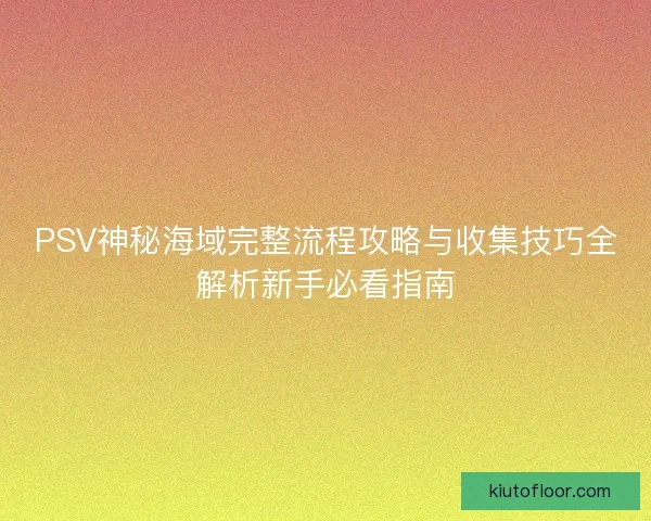 PSV神秘海域完整流程攻略与收集技巧全解析新手必看指南