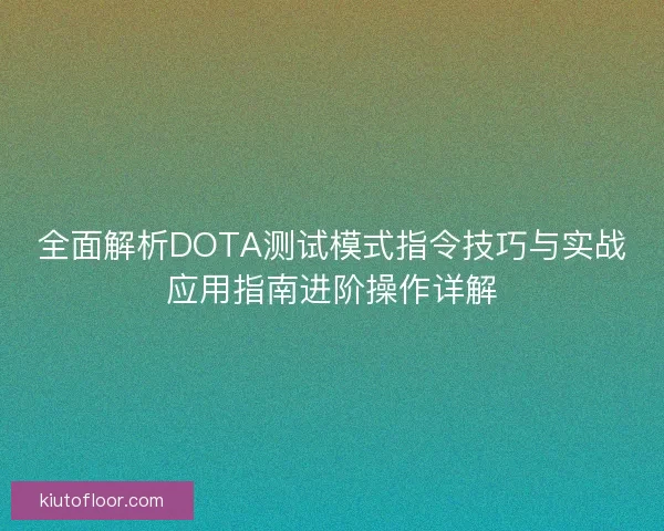 全面解析DOTA测试模式指令技巧与实战应用指南进阶操作详解 全面解析DOTA测试模式指令技巧与实战应用指南进阶操作详解